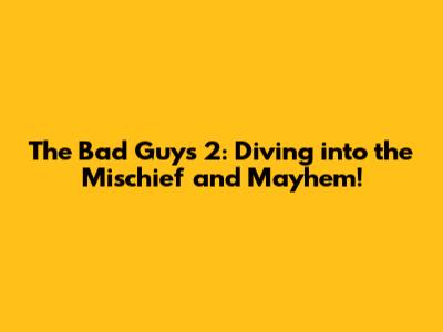 The Bad Guys 2: Diving into the Mischief and Mayhem!