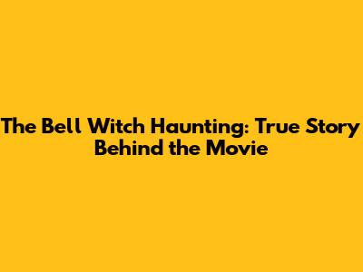 The Bell Witch Haunting: True Story Behind the Movie