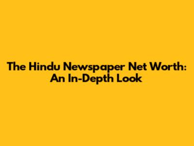 The Hindu Newspaper Net Worth: An In-Depth Look