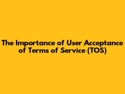 The Importance of User Acceptance of Terms of Service (TOS)