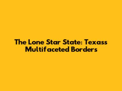 The Lone Star State: Texas's Multifaceted Borders