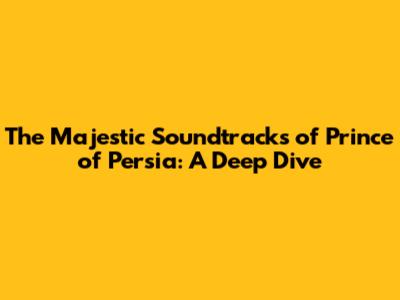 The Majestic Soundtracks of Prince of Persia: A Deep Dive