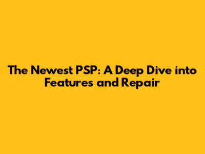 The Newest PSP: A Deep Dive into Features and Repair