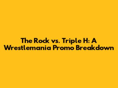 The Rock vs. Triple H: A Wrestlemania Promo Breakdown