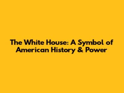 The White House: A Symbol of American History & Power