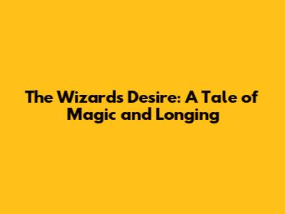 The Wizard's Desire: A Tale of Magic and Longing