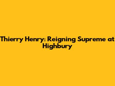 Thierry Henry: Reigning Supreme at Highbury