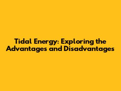 Tidal Energy: Exploring the Advantages and Disadvantages