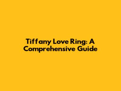 Tiffany Love Ring: A Comprehensive Guide