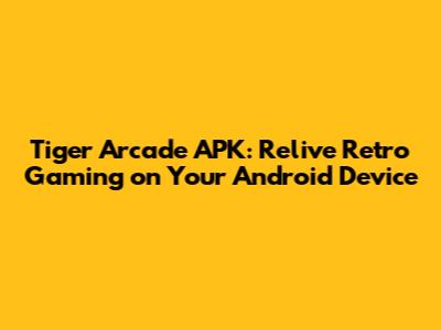 Tiger Arcade APK: Relive Retro Gaming on Your Android Device