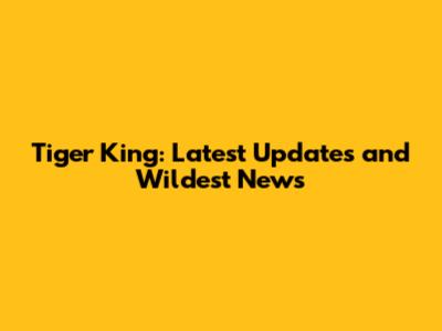 Tiger King: Latest Updates and Wildest News