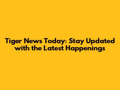 Tiger News Today: Stay Updated with the Latest Happenings