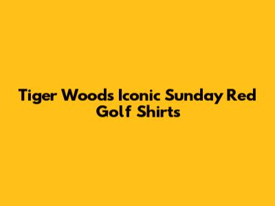 Tiger Woods' Iconic Sunday Red Golf Shirts