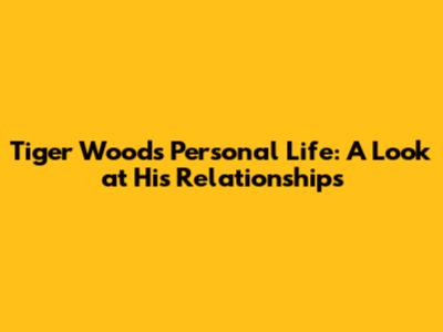 Tiger Woods' Personal Life: A Look at His Relationships
