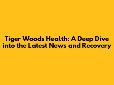 Tiger Woods Health: A Deep Dive into the Latest News and Recovery