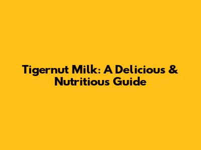 Tigernut Milk: A Delicious & Nutritious Guide