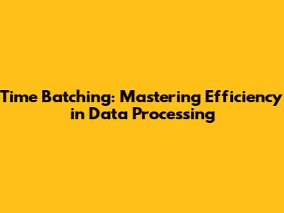 Time Batching: Mastering Efficiency in Data Processing