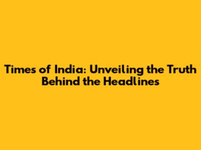 Times of India: Unveiling the Truth Behind the Headlines