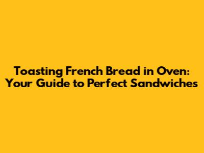 Toasting French Bread in Oven: Your Guide to Perfect Sandwiches
