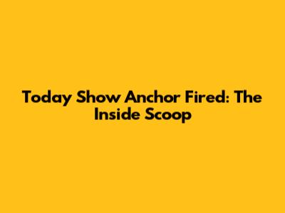 Today Show Anchor Fired: The Inside Scoop