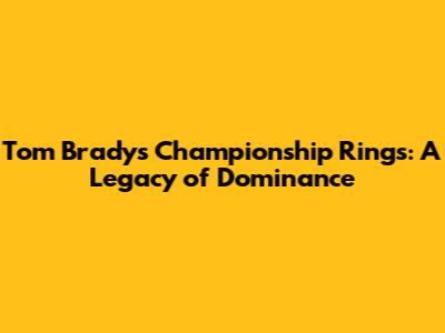 Tom Brady's Championship Rings: A Legacy of Dominance