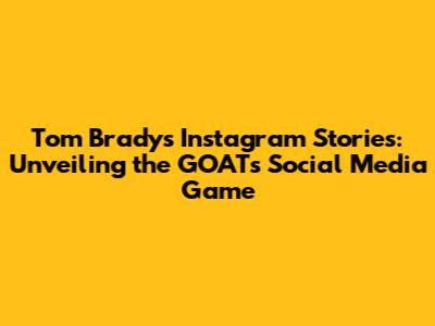Tom Brady's Instagram Stories: Unveiling the GOAT's Social Media Game