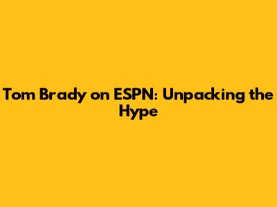 Tom Brady on ESPN: Unpacking the Hype
