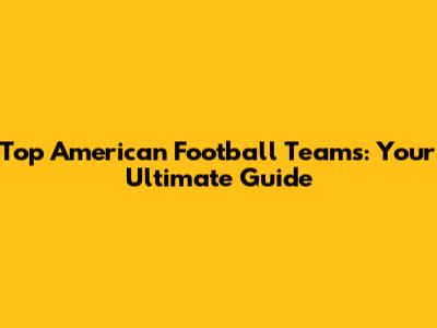 Top American Football Teams: Your Ultimate Guide