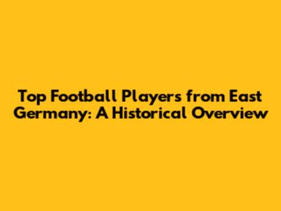Top Football Players from East Germany: A Historical Overview