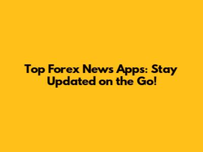 Top Forex News Apps: Stay Updated on the Go!