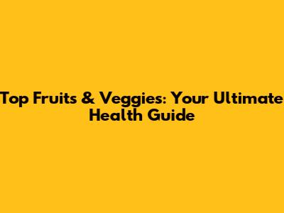 Top Fruits & Veggies: Your Ultimate Health Guide