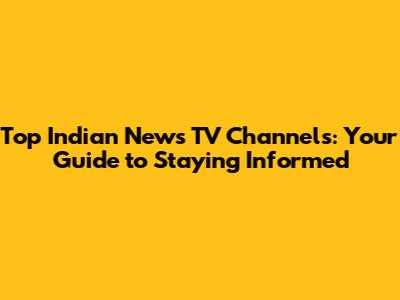 Top Indian News TV Channels: Your Guide to Staying Informed