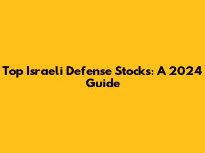 Top Israeli Defense Stocks: A 2024 Guide