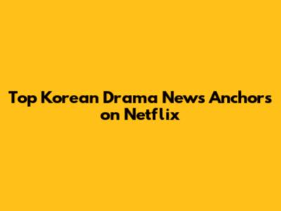 Top Korean Drama News Anchors on Netflix