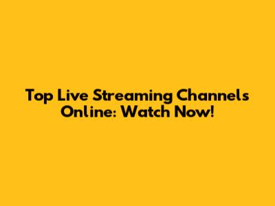 Top Live Streaming Channels Online: Watch Now!