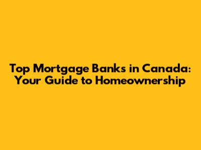 Top Mortgage Banks in Canada: Your Guide to Homeownership