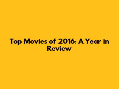 Top Movies of 2016: A Year in Review