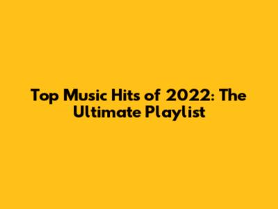 Top Music Hits of 2022: The Ultimate Playlist