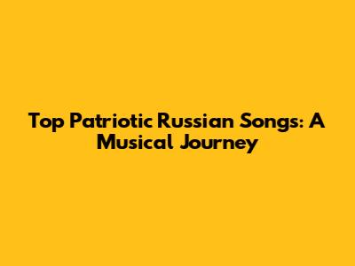 Top Patriotic Russian Songs: A Musical Journey