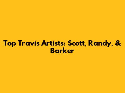 Top Travis Artists: Scott, Randy, & Barker