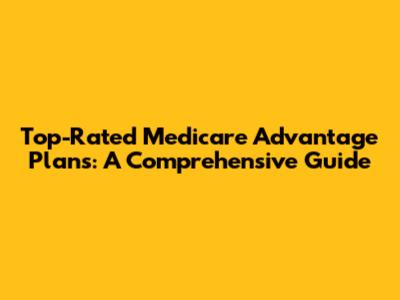 Top-Rated Medicare Advantage Plans: A Comprehensive Guide