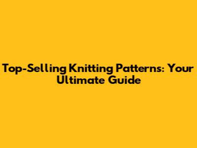Top-Selling Knitting Patterns: Your Ultimate Guide