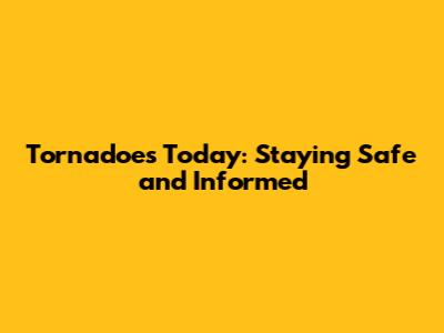 Tornadoes Today: Staying Safe and Informed