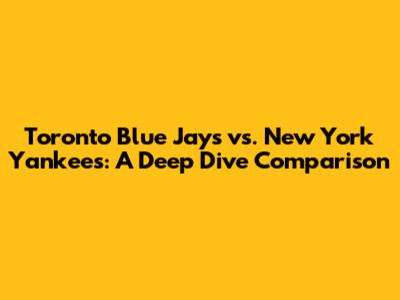 Toronto Blue Jays vs. New York Yankees: A Deep Dive Comparison