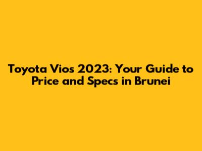 Toyota Vios 2023: Your Guide to Price and Specs in Brunei