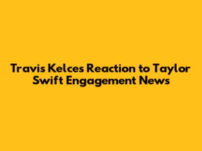 Travis Kelce's Reaction to Taylor Swift Engagement News