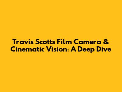 Travis Scott's Film Camera & Cinematic Vision: A Deep Dive