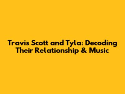Travis Scott and Tyla: Decoding Their Relationship & Music