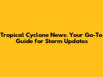 Tropical Cyclone News: Your Go-To Guide for Storm Updates