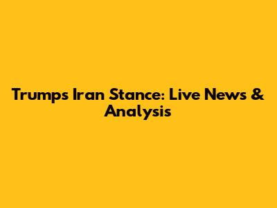 Trump's Iran Stance: Live News & Analysis